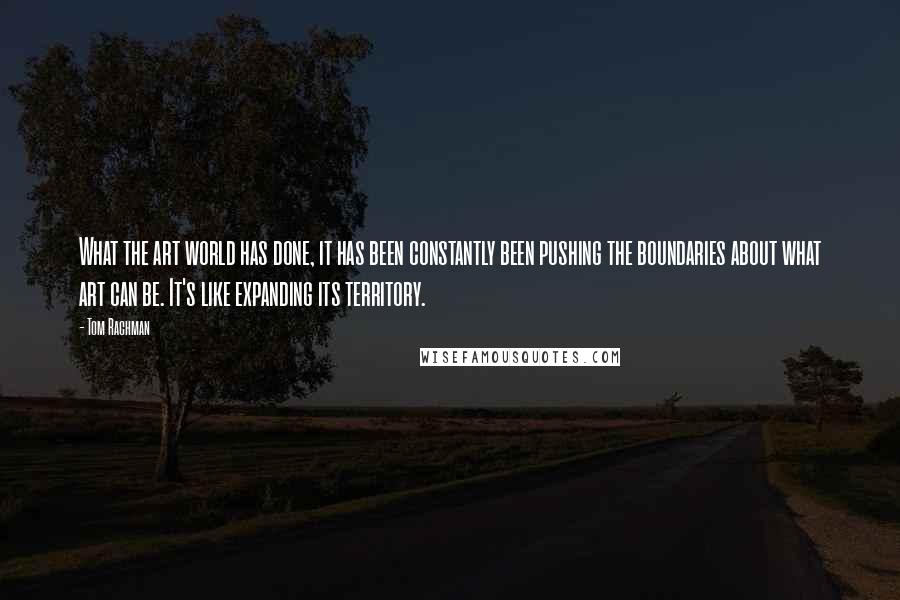 Tom Rachman Quotes: What the art world has done, it has been constantly been pushing the boundaries about what art can be. It's like expanding its territory.