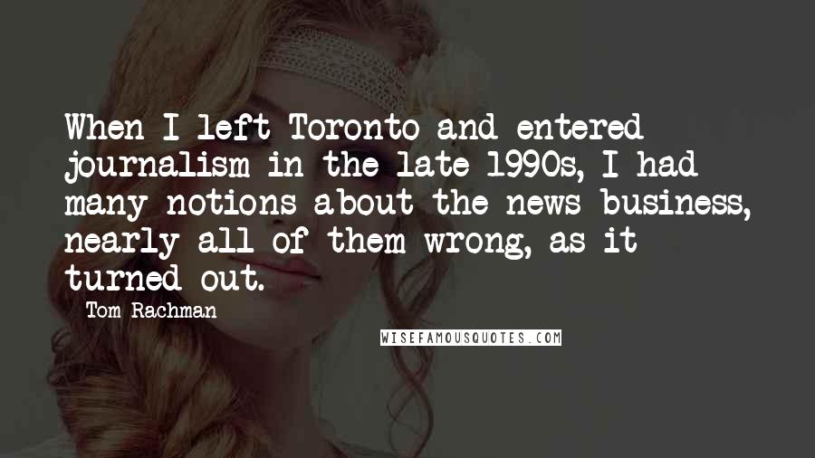 Tom Rachman Quotes: When I left Toronto and entered journalism in the late 1990s, I had many notions about the news business, nearly all of them wrong, as it turned out.