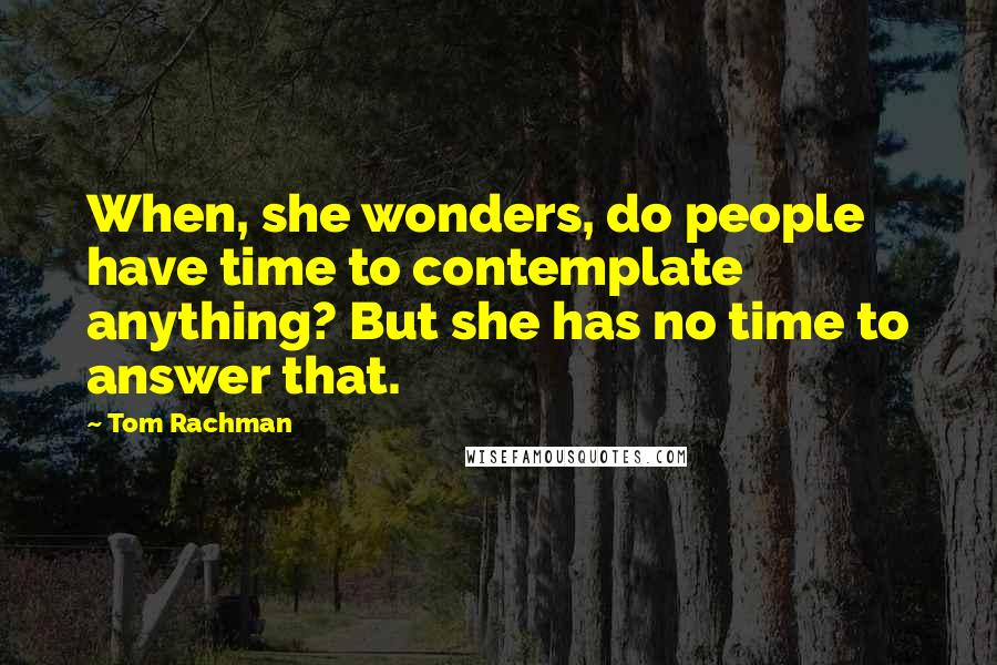 Tom Rachman Quotes: When, she wonders, do people have time to contemplate anything? But she has no time to answer that.