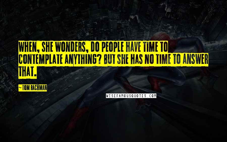Tom Rachman Quotes: When, she wonders, do people have time to contemplate anything? But she has no time to answer that.