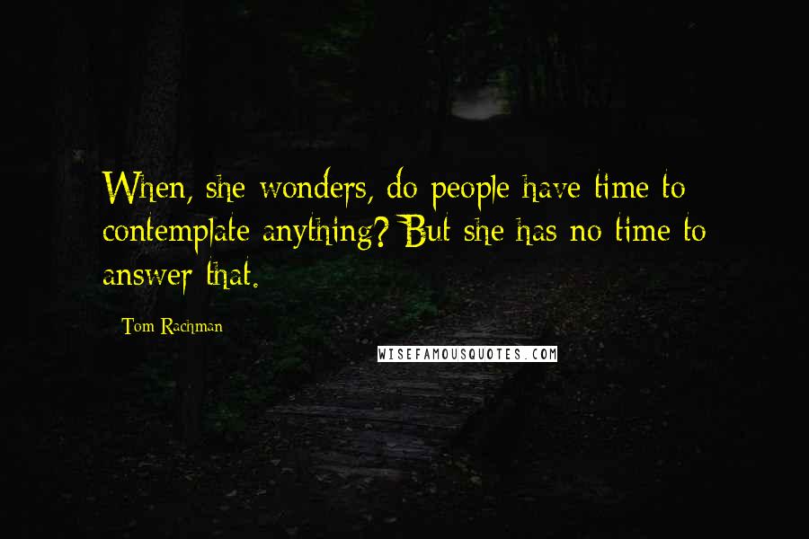 Tom Rachman Quotes: When, she wonders, do people have time to contemplate anything? But she has no time to answer that.