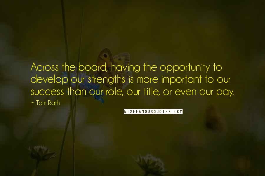 Tom Rath Quotes: Across the board, having the opportunity to develop our strengths is more important to our success than our role, our title, or even our pay.