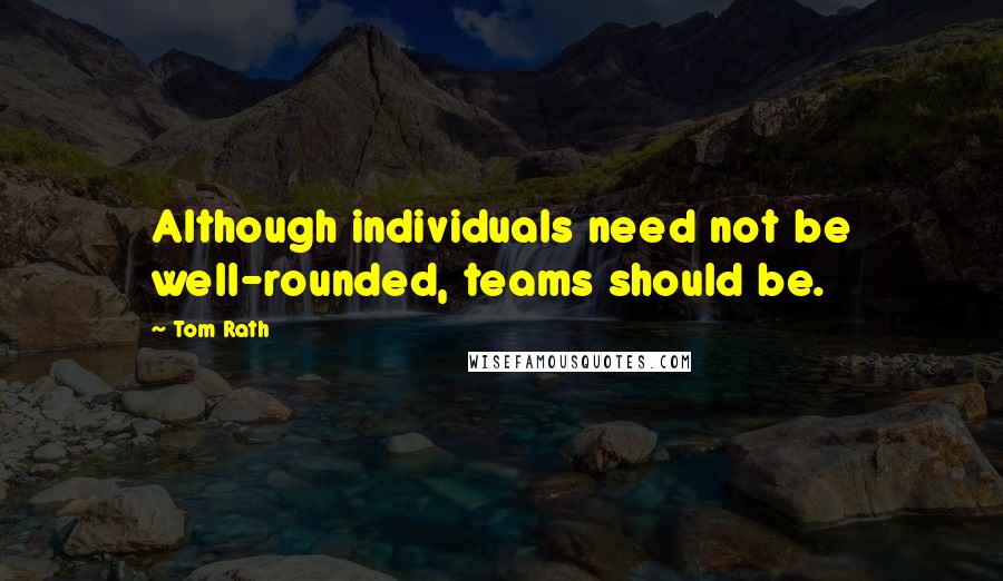 Tom Rath Quotes: Although individuals need not be well-rounded, teams should be.