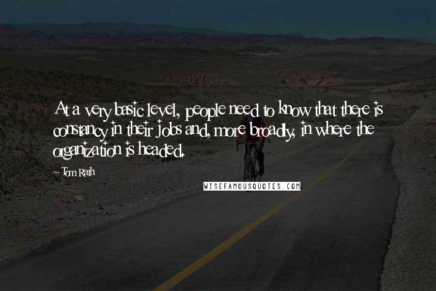 Tom Rath Quotes: At a very basic level, people need to know that there is constancy in their jobs and, more broadly, in where the organization is headed.