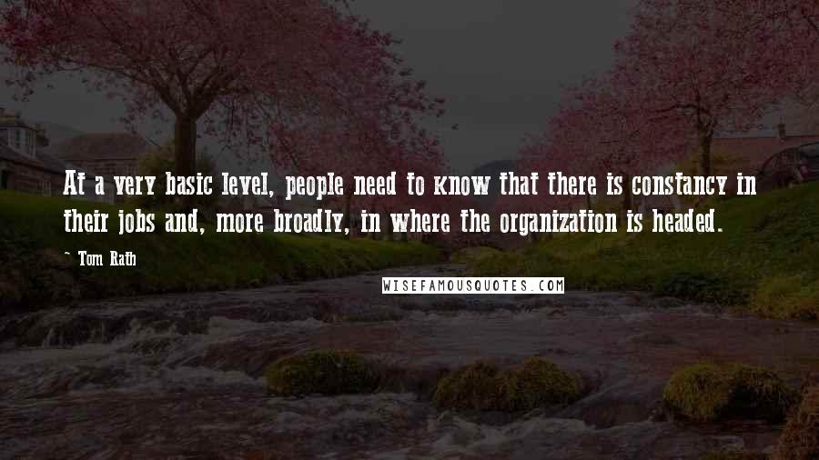 Tom Rath Quotes: At a very basic level, people need to know that there is constancy in their jobs and, more broadly, in where the organization is headed.