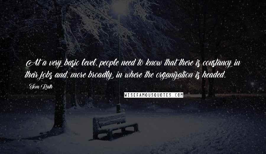 Tom Rath Quotes: At a very basic level, people need to know that there is constancy in their jobs and, more broadly, in where the organization is headed.