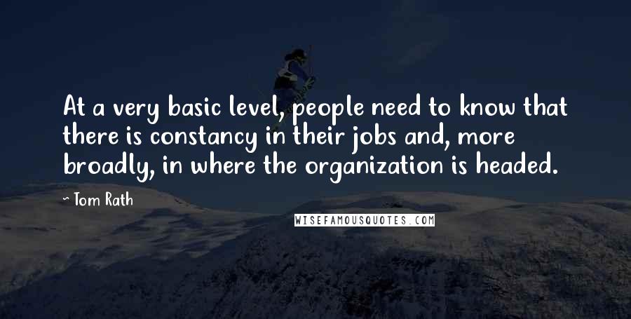 Tom Rath Quotes: At a very basic level, people need to know that there is constancy in their jobs and, more broadly, in where the organization is headed.