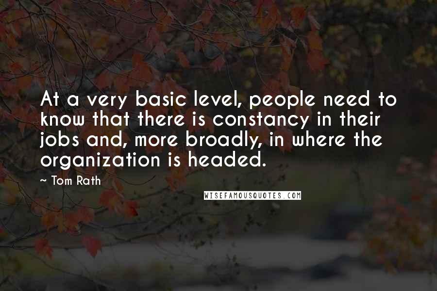 Tom Rath Quotes: At a very basic level, people need to know that there is constancy in their jobs and, more broadly, in where the organization is headed.