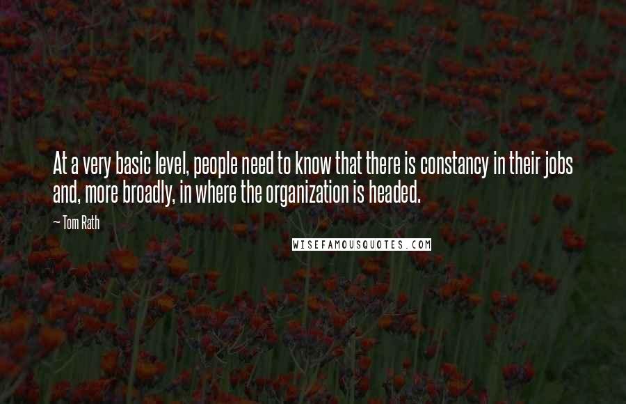 Tom Rath Quotes: At a very basic level, people need to know that there is constancy in their jobs and, more broadly, in where the organization is headed.