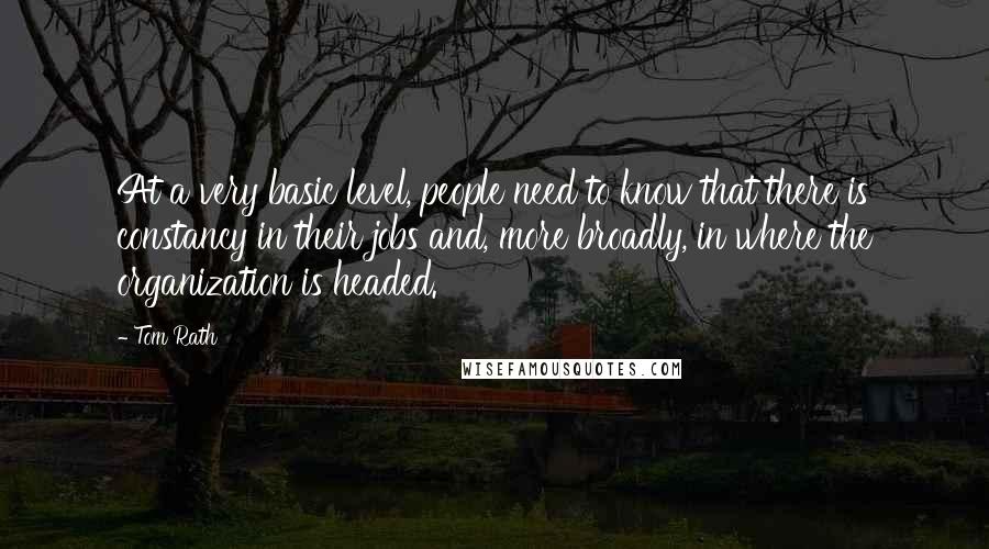 Tom Rath Quotes: At a very basic level, people need to know that there is constancy in their jobs and, more broadly, in where the organization is headed.