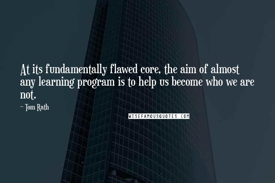 Tom Rath Quotes: At its fundamentally flawed core, the aim of almost any learning program is to help us become who we are not.
