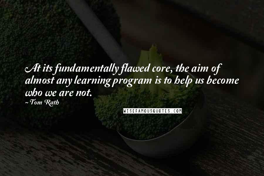 Tom Rath Quotes: At its fundamentally flawed core, the aim of almost any learning program is to help us become who we are not.