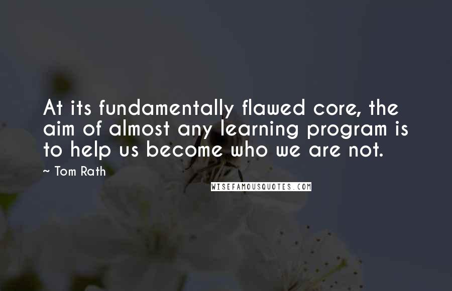Tom Rath Quotes: At its fundamentally flawed core, the aim of almost any learning program is to help us become who we are not.