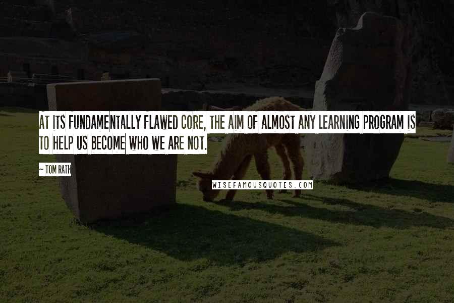 Tom Rath Quotes: At its fundamentally flawed core, the aim of almost any learning program is to help us become who we are not.