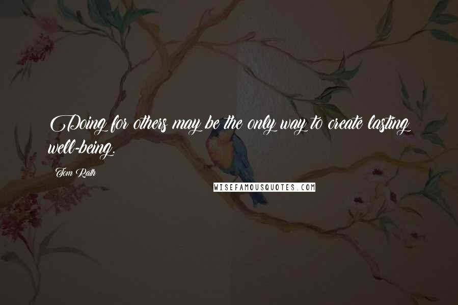 Tom Rath Quotes: Doing for others may be the only way to create lasting well-being.