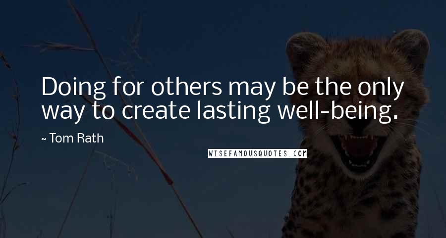 Tom Rath Quotes: Doing for others may be the only way to create lasting well-being.