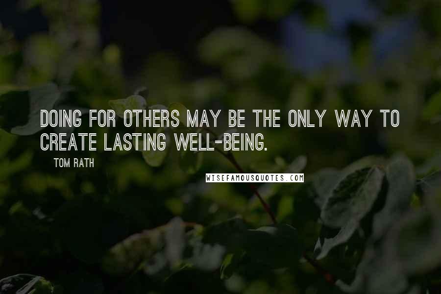 Tom Rath Quotes: Doing for others may be the only way to create lasting well-being.