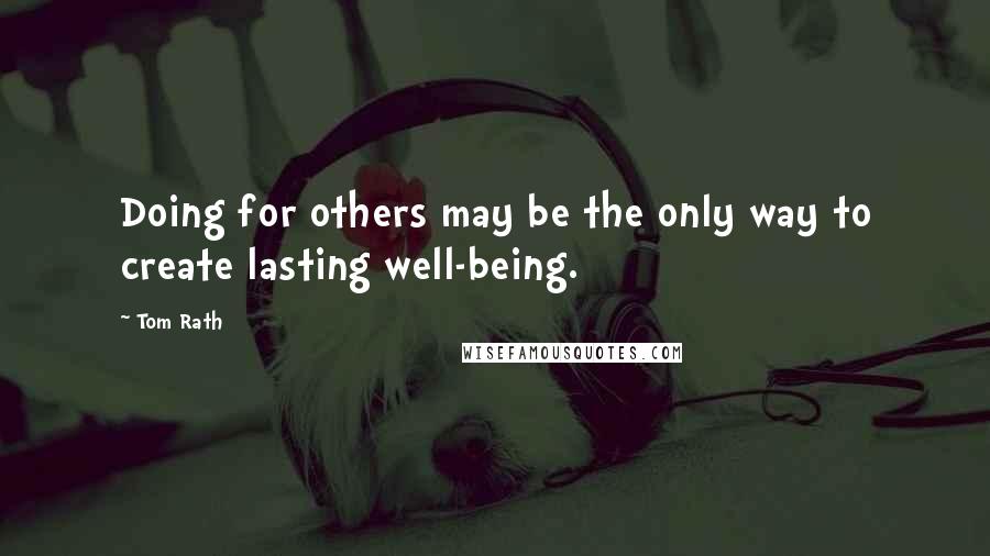 Tom Rath Quotes: Doing for others may be the only way to create lasting well-being.