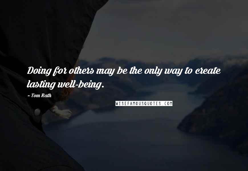 Tom Rath Quotes: Doing for others may be the only way to create lasting well-being.