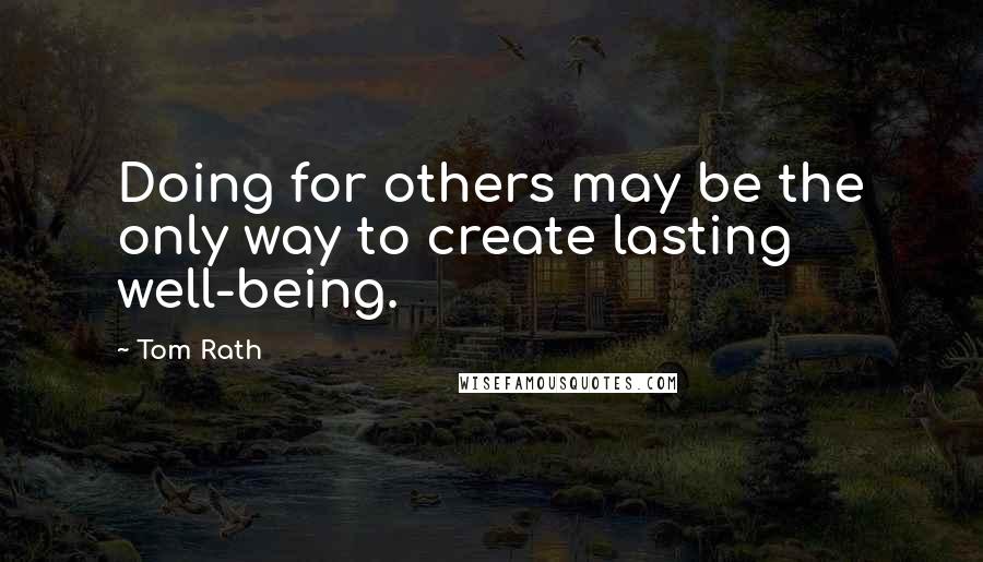 Tom Rath Quotes: Doing for others may be the only way to create lasting well-being.