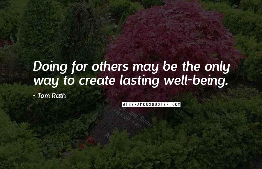 Tom Rath Quotes: Doing for others may be the only way to create lasting well-being.