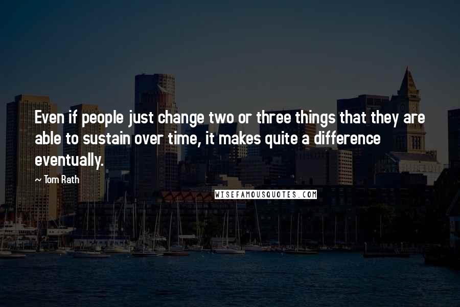 Tom Rath Quotes: Even if people just change two or three things that they are able to sustain over time, it makes quite a difference eventually.