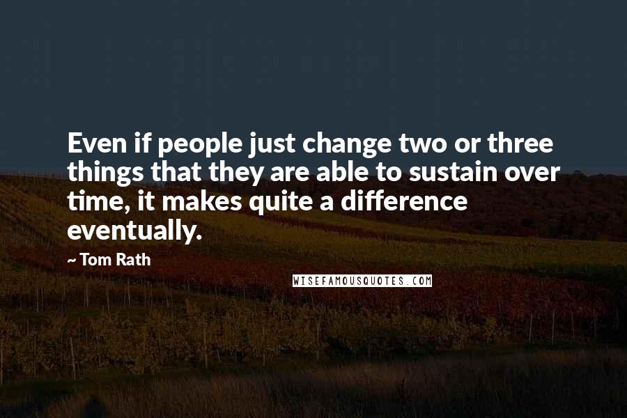 Tom Rath Quotes: Even if people just change two or three things that they are able to sustain over time, it makes quite a difference eventually.