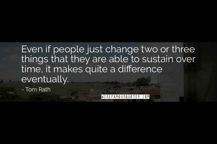 Tom Rath Quotes: Even if people just change two or three things that they are able to sustain over time, it makes quite a difference eventually.