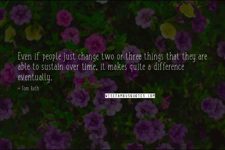 Tom Rath Quotes: Even if people just change two or three things that they are able to sustain over time, it makes quite a difference eventually.