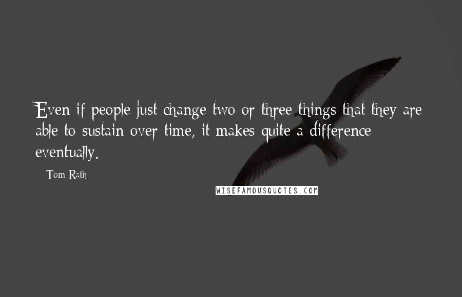 Tom Rath Quotes: Even if people just change two or three things that they are able to sustain over time, it makes quite a difference eventually.