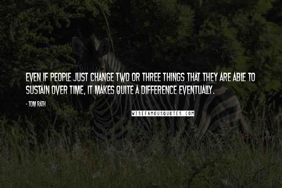 Tom Rath Quotes: Even if people just change two or three things that they are able to sustain over time, it makes quite a difference eventually.