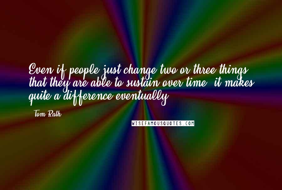 Tom Rath Quotes: Even if people just change two or three things that they are able to sustain over time, it makes quite a difference eventually.