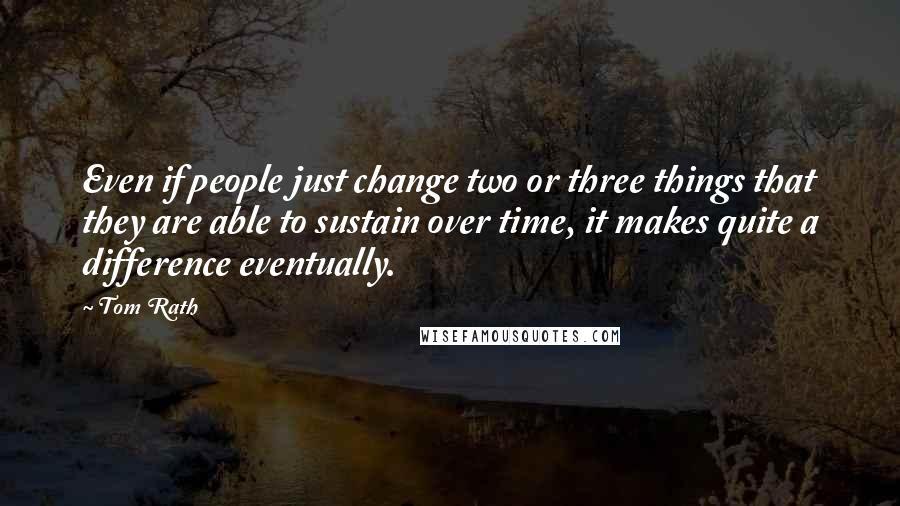 Tom Rath Quotes: Even if people just change two or three things that they are able to sustain over time, it makes quite a difference eventually.