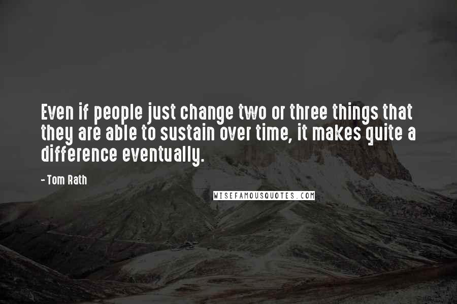 Tom Rath Quotes: Even if people just change two or three things that they are able to sustain over time, it makes quite a difference eventually.