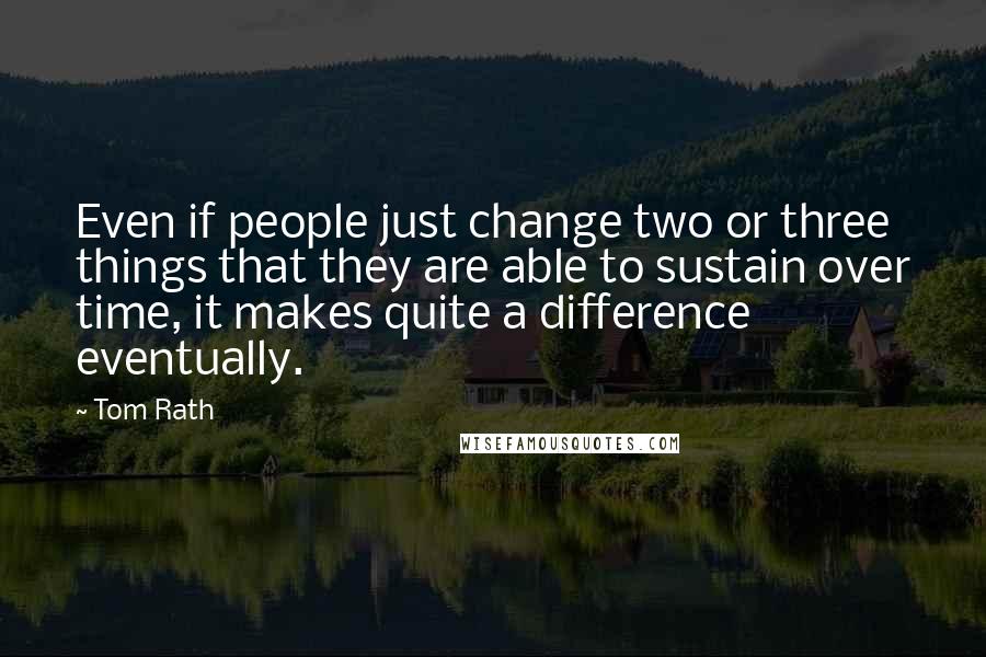 Tom Rath Quotes: Even if people just change two or three things that they are able to sustain over time, it makes quite a difference eventually.