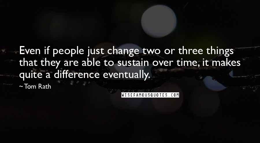 Tom Rath Quotes: Even if people just change two or three things that they are able to sustain over time, it makes quite a difference eventually.