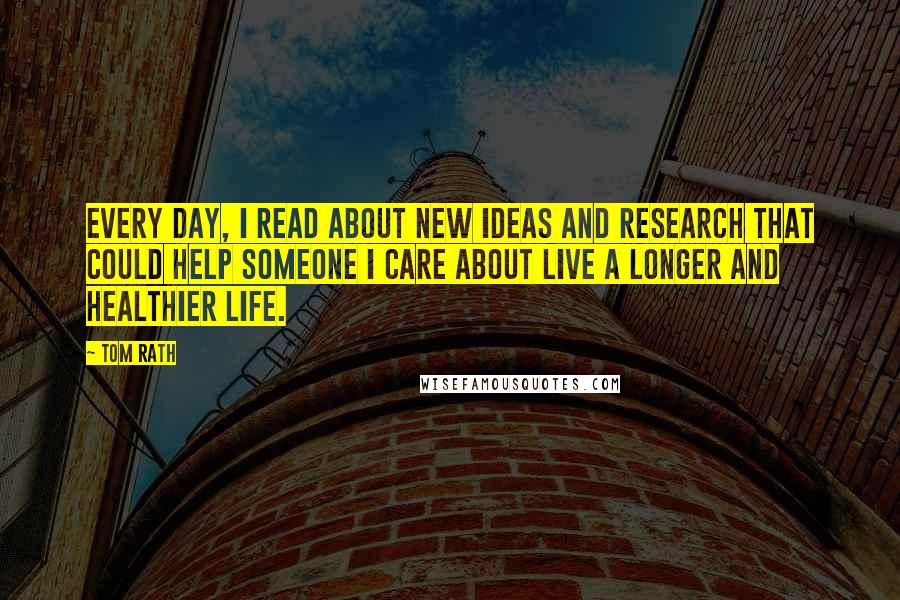 Tom Rath Quotes: Every day, I read about new ideas and research that could help someone I care about live a longer and healthier life.