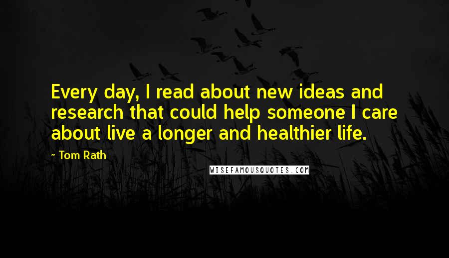 Tom Rath Quotes: Every day, I read about new ideas and research that could help someone I care about live a longer and healthier life.