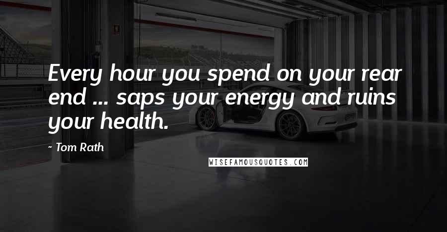 Tom Rath Quotes: Every hour you spend on your rear end ... saps your energy and ruins your health.