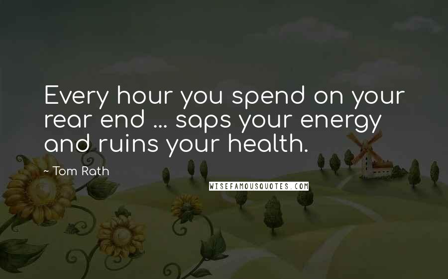 Tom Rath Quotes: Every hour you spend on your rear end ... saps your energy and ruins your health.