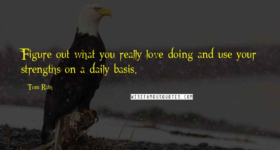 Tom Rath Quotes: Figure out what you really love doing and use your strengths on a daily basis.