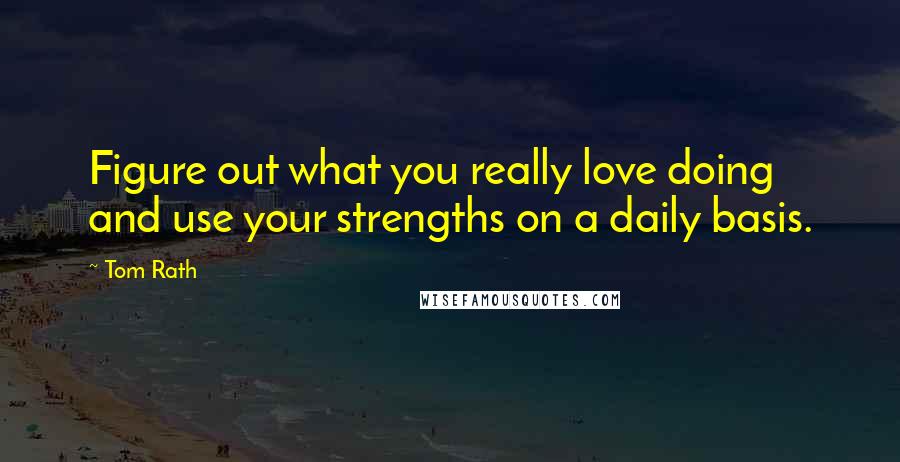 Tom Rath Quotes: Figure out what you really love doing and use your strengths on a daily basis.