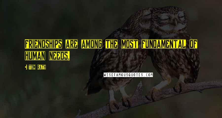 Tom Rath Quotes: Friendships are among the most fundamental of human needs.