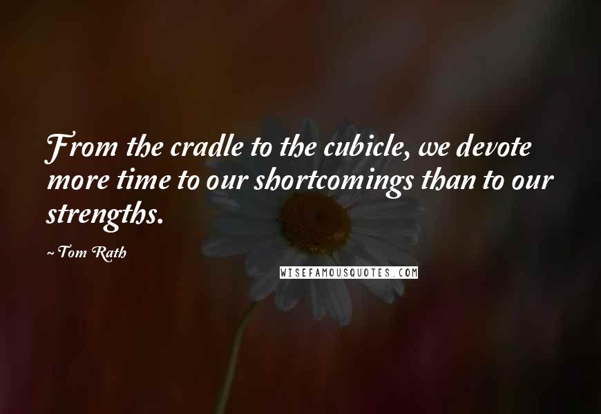 Tom Rath Quotes: From the cradle to the cubicle, we devote more time to our shortcomings than to our strengths.