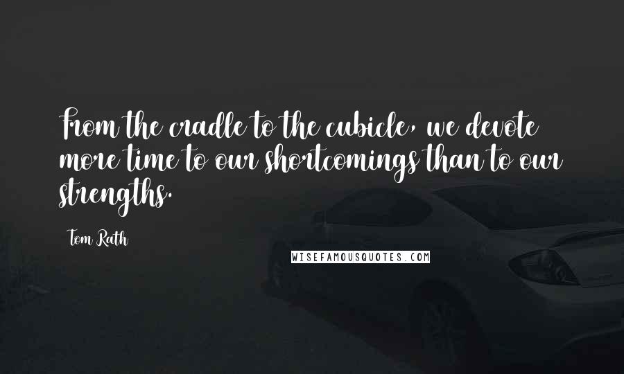 Tom Rath Quotes: From the cradle to the cubicle, we devote more time to our shortcomings than to our strengths.