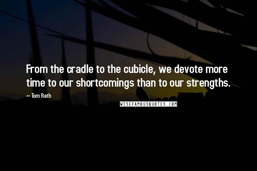 Tom Rath Quotes: From the cradle to the cubicle, we devote more time to our shortcomings than to our strengths.