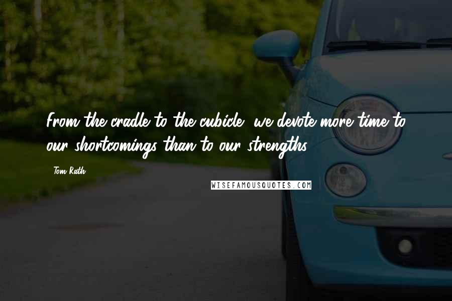 Tom Rath Quotes: From the cradle to the cubicle, we devote more time to our shortcomings than to our strengths.