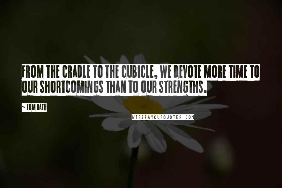 Tom Rath Quotes: From the cradle to the cubicle, we devote more time to our shortcomings than to our strengths.