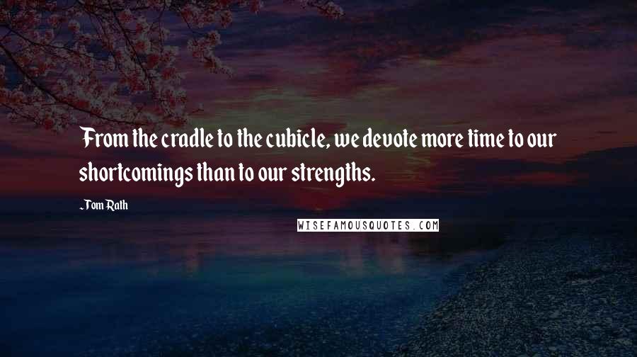 Tom Rath Quotes: From the cradle to the cubicle, we devote more time to our shortcomings than to our strengths.