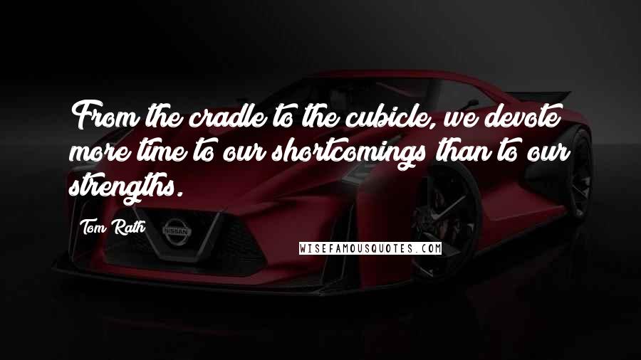 Tom Rath Quotes: From the cradle to the cubicle, we devote more time to our shortcomings than to our strengths.